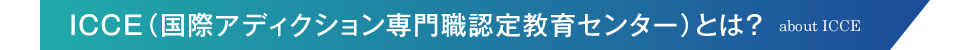 ICCE(国際アディクション専門職認定教育センター)とは? about ICCE