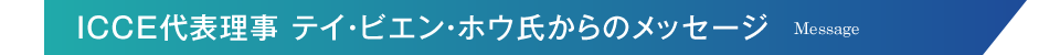 ICCE代表理事 テイ・ビエン・ホウ氏からのメッセージ Message