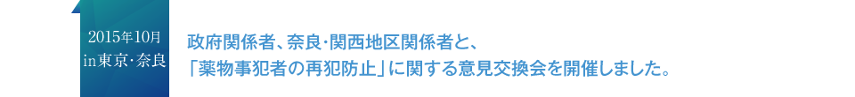 2015年10月in東京・奈良 政府関係者、奈良・関西地区関係者と、「薬物事犯者の再犯防止」に関する意見交換会を開催しました。